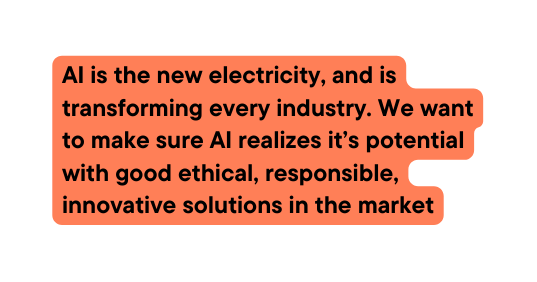 AI is the new electricity and is transforming every industry We want to make sure AI realizes it s potential with good ethical responsible innovative solutions in the market